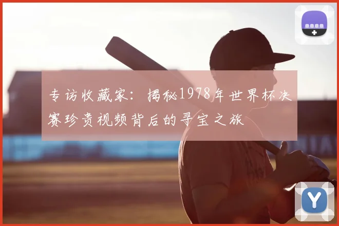 专访收藏家:揭秘1978年世界杯决赛珍贵视频背后的寻宝之旅