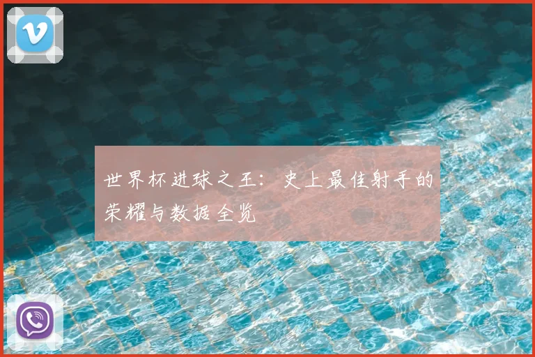 世界杯进球之王:史上最佳射手的荣耀与数据全览