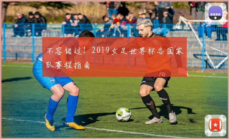 不容错过!2019女足世界杯各国家队赛程指南