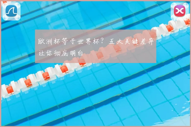 欧洲杯等于世界杯？五大关键差异让你彻底明白