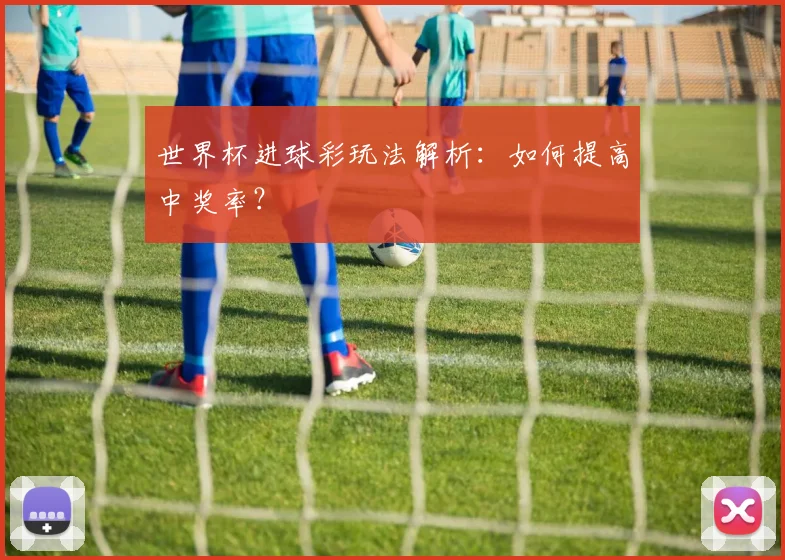 世界杯进球彩玩法解析:如何提高中奖率?