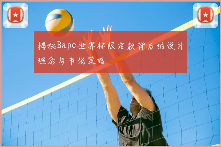 揭秘Bape世界杯限定款背后的设计理念与市场策略