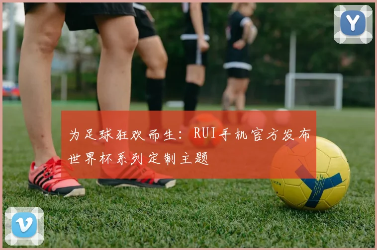 为足球狂欢而生：RUI手机官方发布世界杯系列定制主题