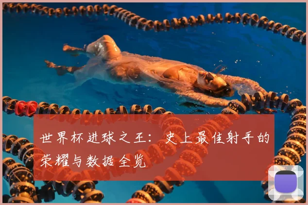 世界杯进球之王:史上最佳射手的荣耀与数据全览