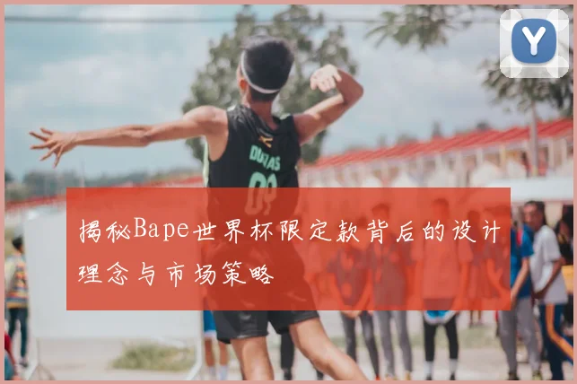 揭秘Bape世界杯限定款背后的设计理念与市场策略