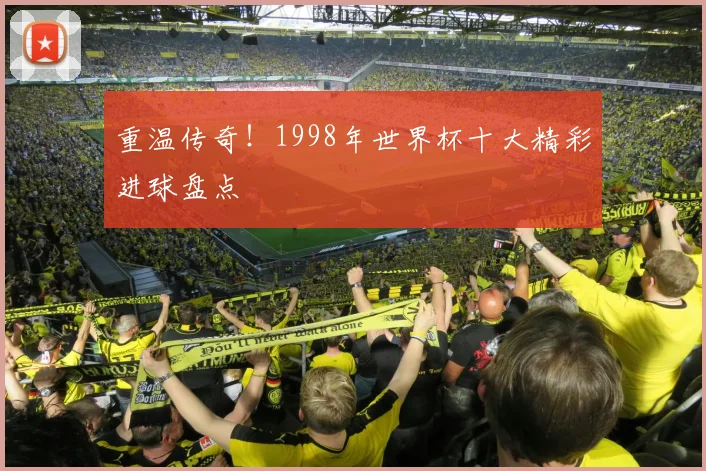 重温传奇!1998年世界杯十大精彩进球盘点