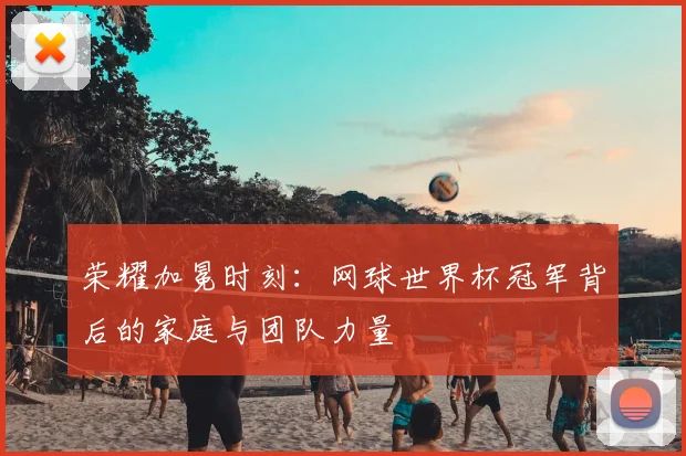 荣耀加冕时刻:网球世界杯冠军背后的家庭与团队力量