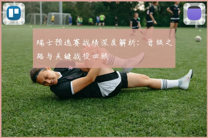 瑞士预选赛战绩深度解析:晋级之路与关键战役回顾