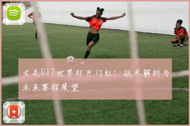 女足U17世界杯开门红：战术解析与未来赛程展望