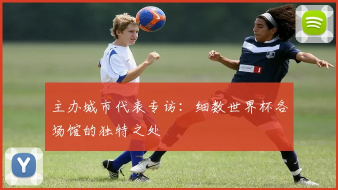 主办城市代表专访：细数世界杯各场馆的独特之处
