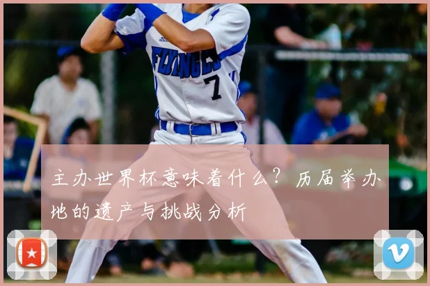 主办世界杯意味着什么？历届举办地的遗产与挑战分析