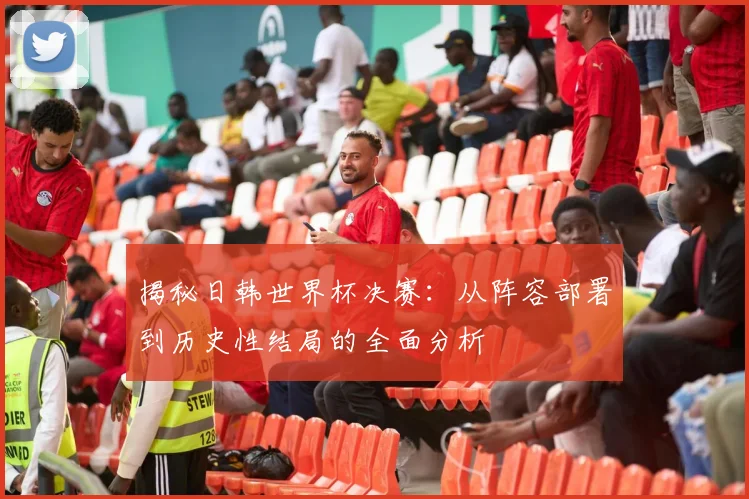 揭秘日韩世界杯决赛：从阵容部署到历史性结局的全面分析