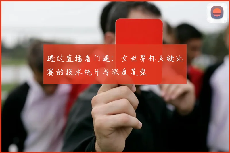 透过直播看门道：女世界杯关键比赛的技术统计与深度复盘