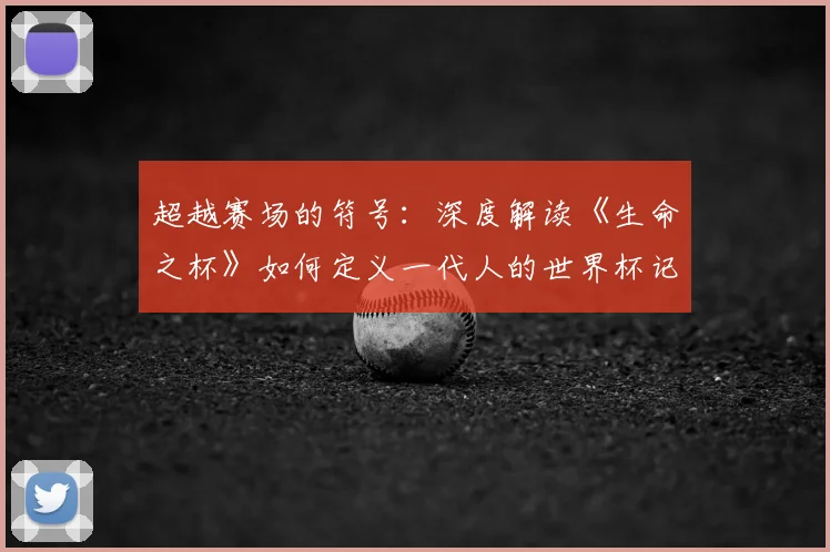 超越赛场的符号:深度解读《生命之杯》如何定义一代人的世界杯记忆