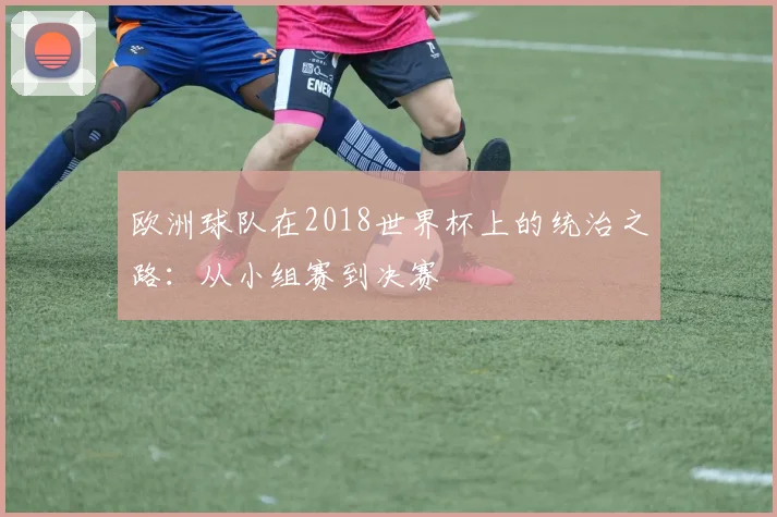 欧洲球队在2018世界杯上的统治之路：从小组赛到决赛