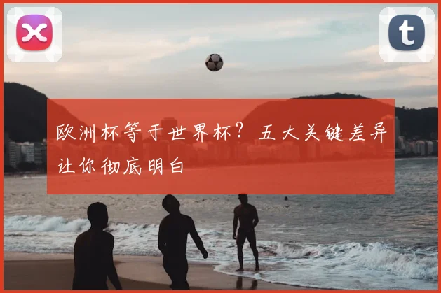 欧洲杯等于世界杯？五大关键差异让你彻底明白