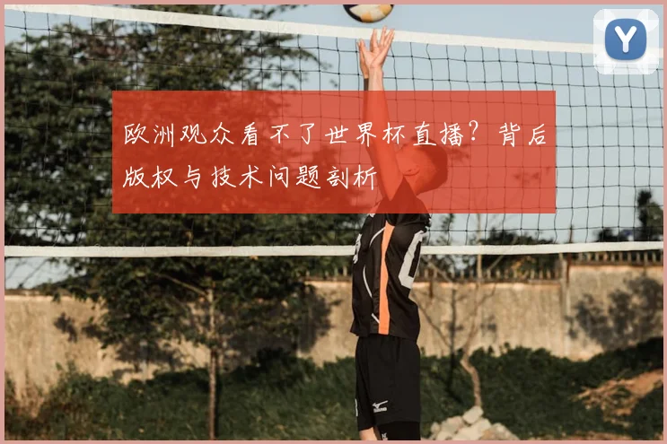 欧洲观众看不了世界杯直播?背后版权与技术问题剖析