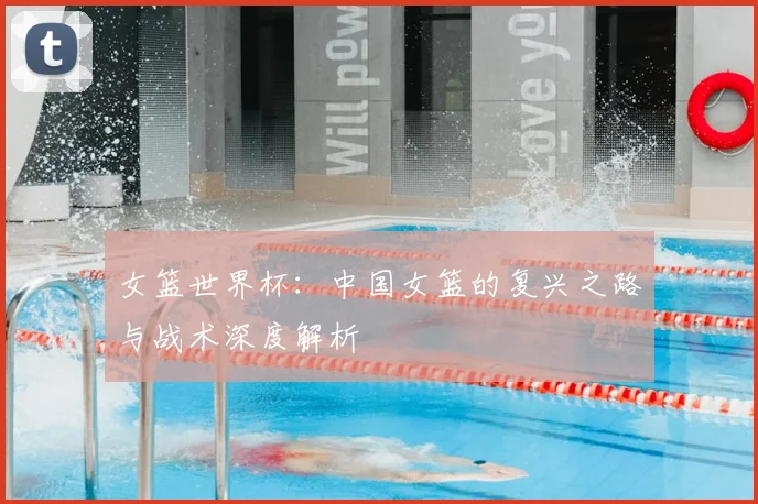 女篮世界杯：中国女篮的复兴之路与战术深度解析