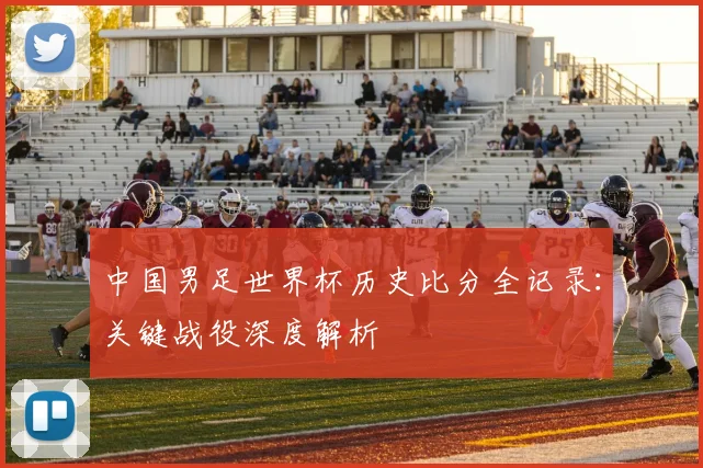 中国男足世界杯历史比分全记录:关键战役深度解析
