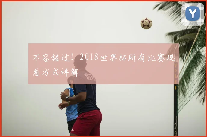 不容错过!2018世界杯所有比赛观看方式详解