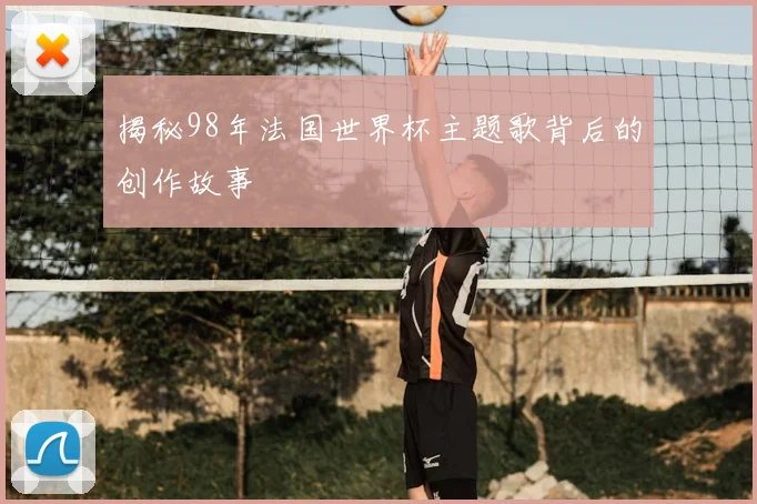 揭秘98年法国世界杯主题歌背后的创作故事